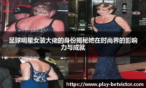 足球明星女装大佬的身份揭秘她在时尚界的影响力与成就